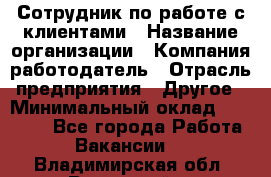 Сотрудник по работе с клиентами › Название организации ­ Компания-работодатель › Отрасль предприятия ­ Другое › Минимальный оклад ­ 26 000 - Все города Работа » Вакансии   . Владимирская обл.,Радужный г.